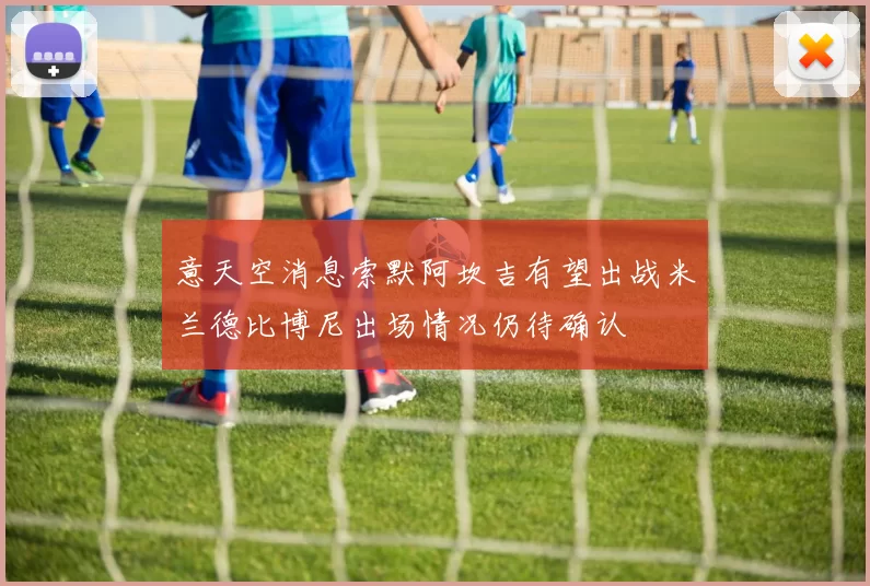 意天空消息索默阿坎吉有望出战米兰德比博尼出场情况仍待确认
