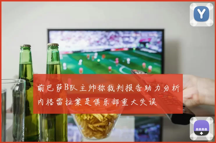 前巴萨B队主帅称裁判报告助力分析内格雷拉案是俱乐部重大失误