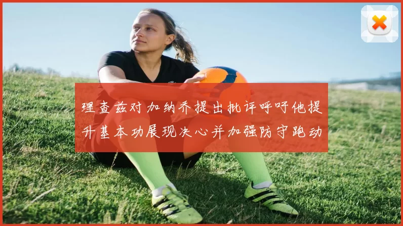 理查兹对加纳乔提出批评呼吁他提升基本功展现决心并加强防守跑动能力