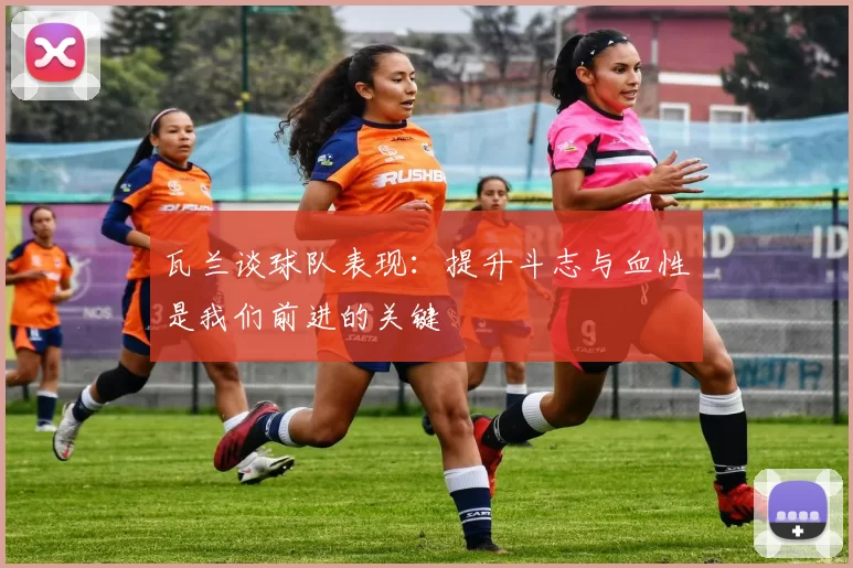 瓦兰谈球队表现：提升斗志与血性是我们前进的关键
