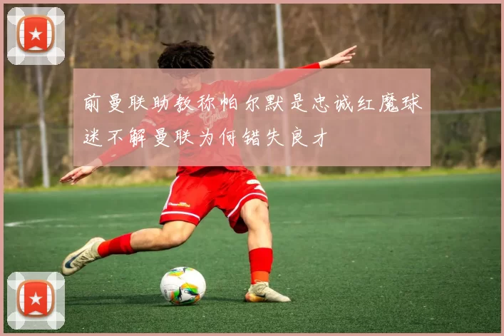 前曼联助教称帕尔默是忠诚红魔球迷不解曼联为何错失良才