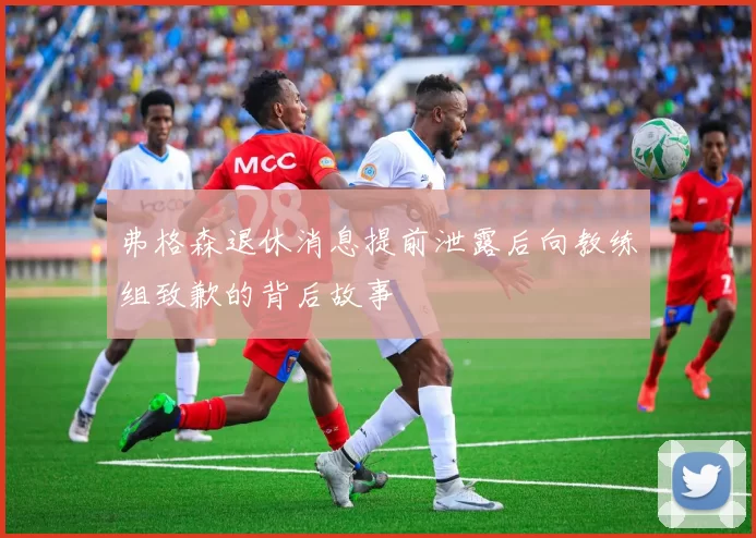 弗格森退休消息提前泄露后向教练组致歉的背后故事