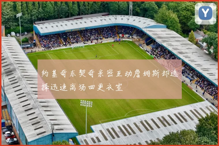 约基奇东契奇亲密互动詹姆斯却选择迅速离场回更衣室