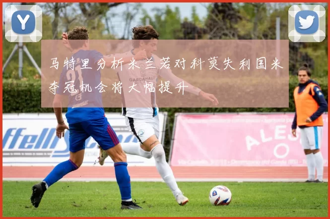 马特里分析米兰若对科莫失利国米夺冠机会将大幅提升