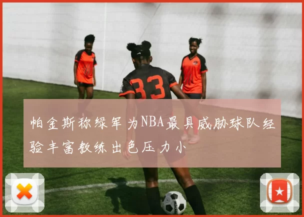 帕金斯称绿军为NBA最具威胁球队经验丰富教练出色压力小