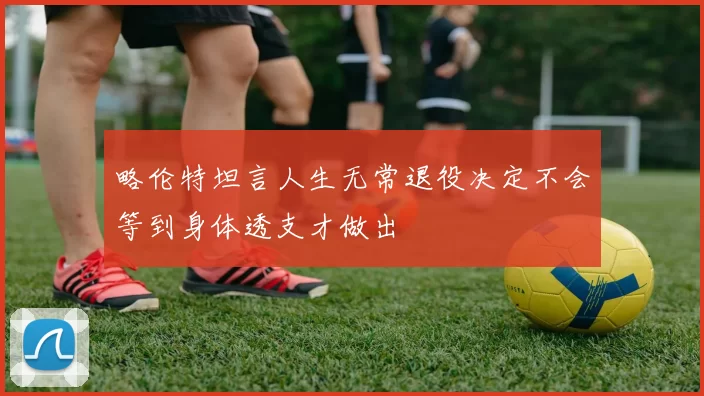 略伦特坦言人生无常退役决定不会等到身体透支才做出