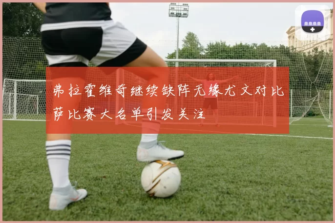 弗拉霍维奇继续缺阵无缘尤文对比萨比赛大名单引发关注
