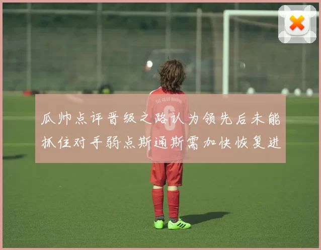 瓜帅点评晋级之路认为领先后未能抓住对手弱点斯通斯需加快恢复进程