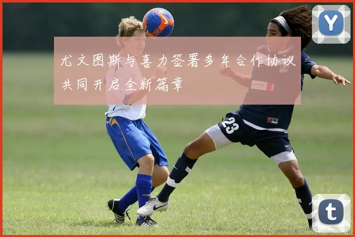 尤文图斯与喜力签署多年合作协议共同开启全新篇章