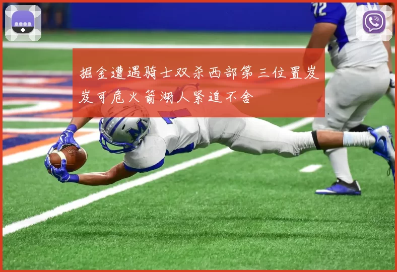 掘金遭遇骑士双杀西部第三位置岌岌可危火箭湖人紧追不舍