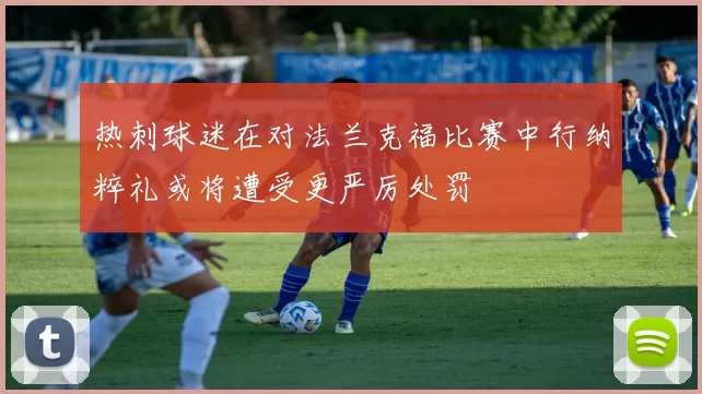 热刺球迷在对法兰克福比赛中行纳粹礼或将遭受更严厉处罚