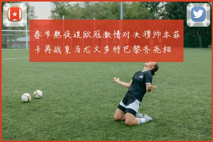 春节熬夜追欧冠激情对决穆帅本菲卡再战皇马尤文多特巴黎齐亮相