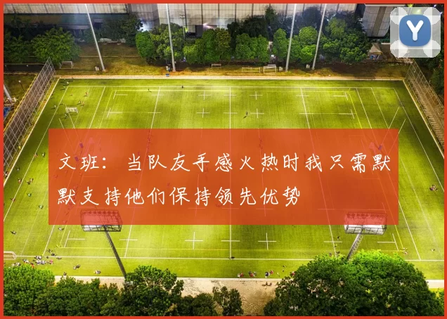 文班：当队友手感火热时我只需默默支持他们保持领先优势