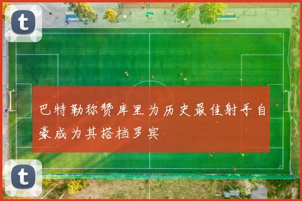 巴特勒称赞库里为历史最佳射手自豪成为其搭档罗宾
