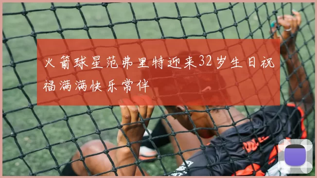 火箭球星范弗里特迎来32岁生日祝福满满快乐常伴