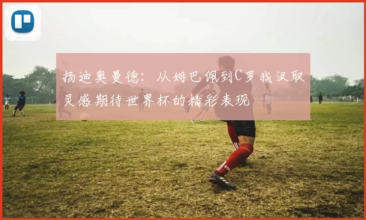 扬迪奥曼德：从姆巴佩到C罗我汲取灵感期待世界杯的精彩表现