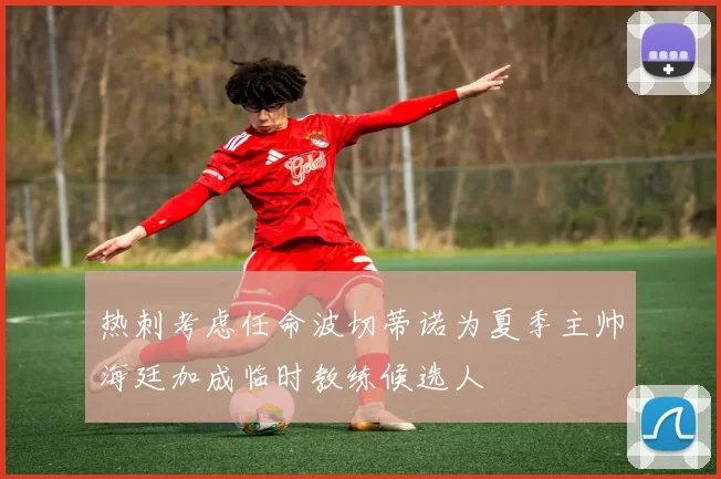热刺考虑任命波切蒂诺为夏季主帅海廷加成临时教练候选人