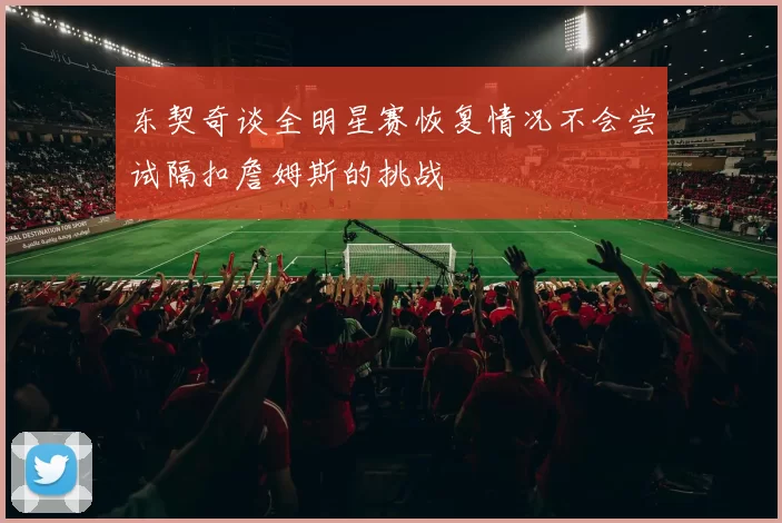 东契奇谈全明星赛恢复情况不会尝试隔扣詹姆斯的挑战