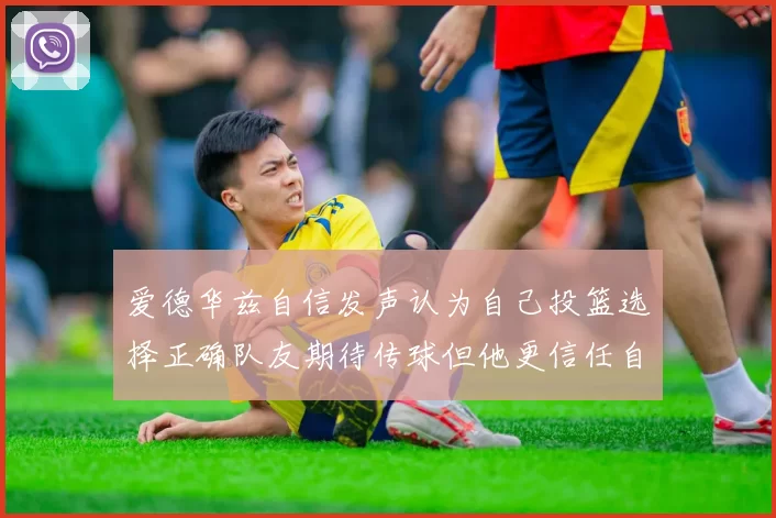 爱德华兹自信发声认为自己投篮选择正确队友期待传球但他更信任自己