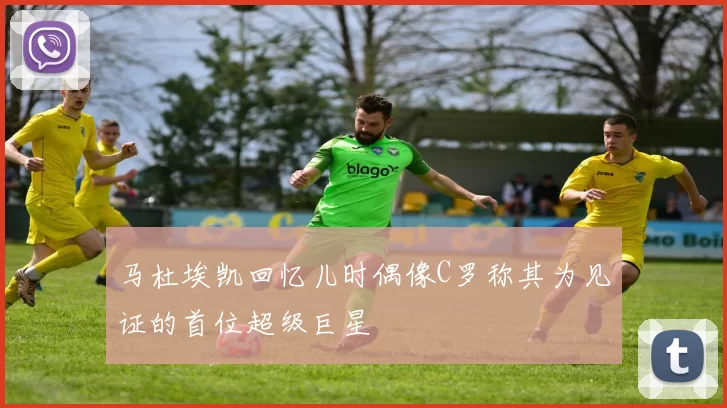 马杜埃凯回忆儿时偶像C罗称其为见证的首位超级巨星