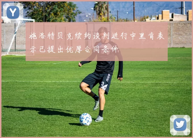 施洛特贝克续约谈判进行中里肯表示已提出优厚合同条件