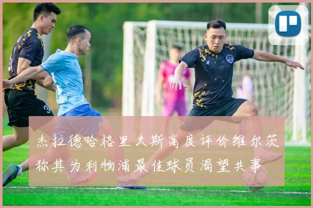 杰拉德哈格里夫斯高度评价维尔茨称其为利物浦最佳球员渴望共事