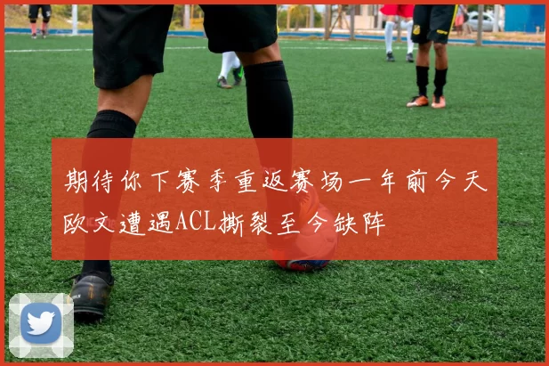 期待你下赛季重返赛场一年前今天欧文遭遇ACL撕裂至今缺阵