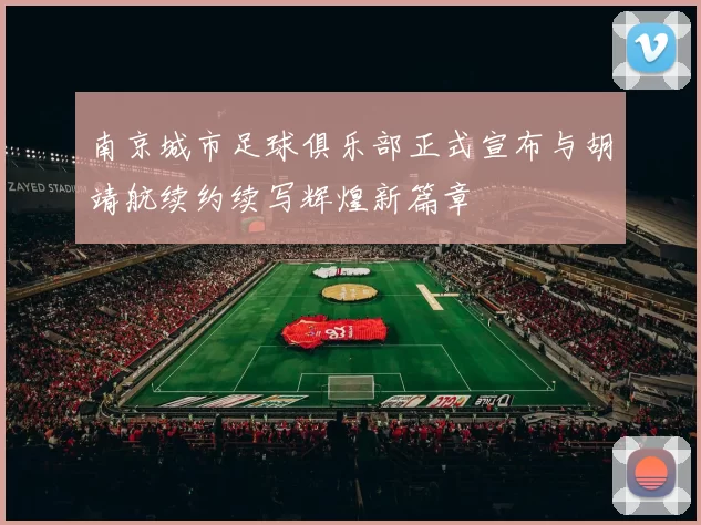 南京城市足球俱乐部正式宣布与胡靖航续约续写辉煌新篇章