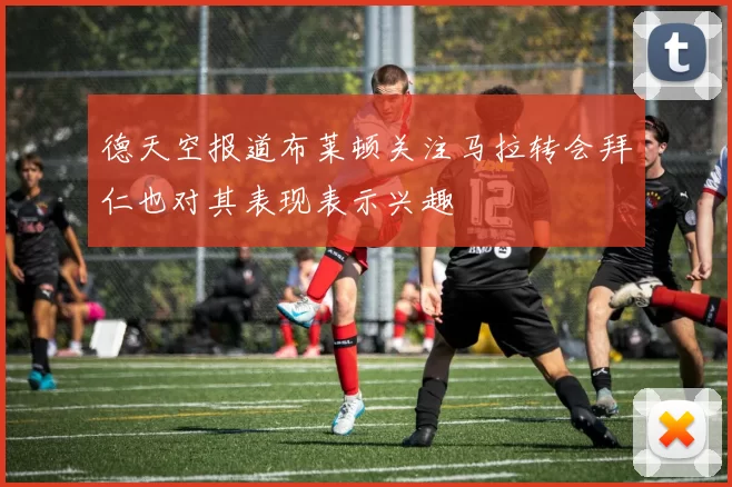 德天空报道布莱顿关注马拉转会拜仁也对其表现表示兴趣