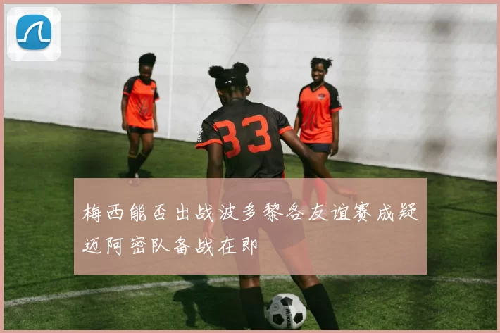 梅西能否出战波多黎各友谊赛成疑迈阿密队备战在即