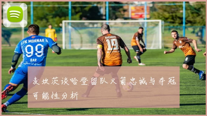 麦坎茨谈哈登留队火箭忠诚与夺冠可能性分析