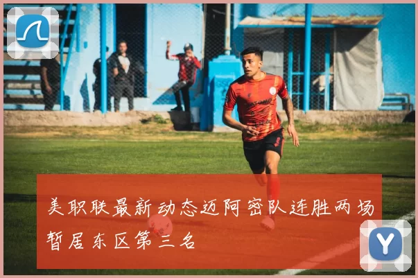 美职联最新动态迈阿密队连胜两场暂居东区第三名