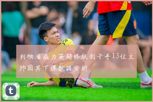 利物浦成为英超终极刽子手13位主帅因其下课数据分析