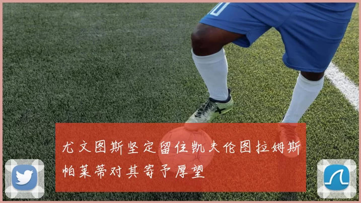 尤文图斯坚定留住凯夫伦图拉姆斯帕莱蒂对其寄予厚望