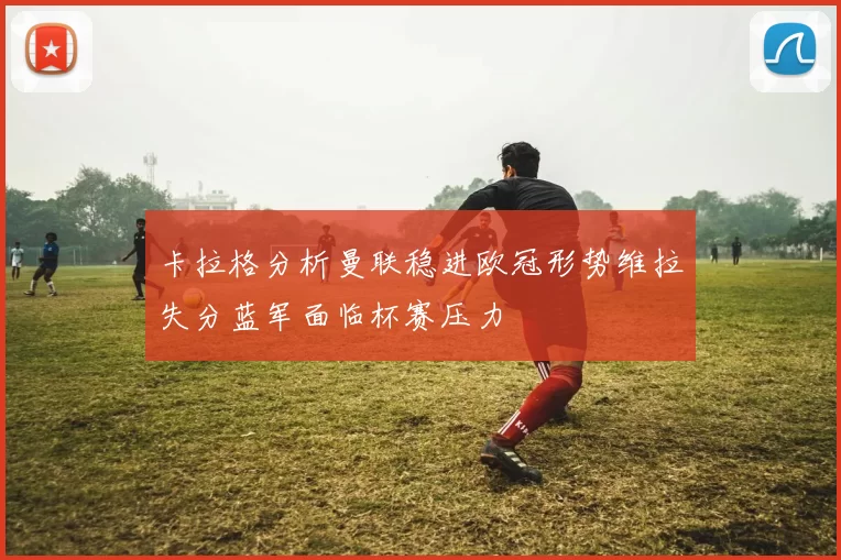 卡拉格分析曼联稳进欧冠形势维拉失分蓝军面临杯赛压力