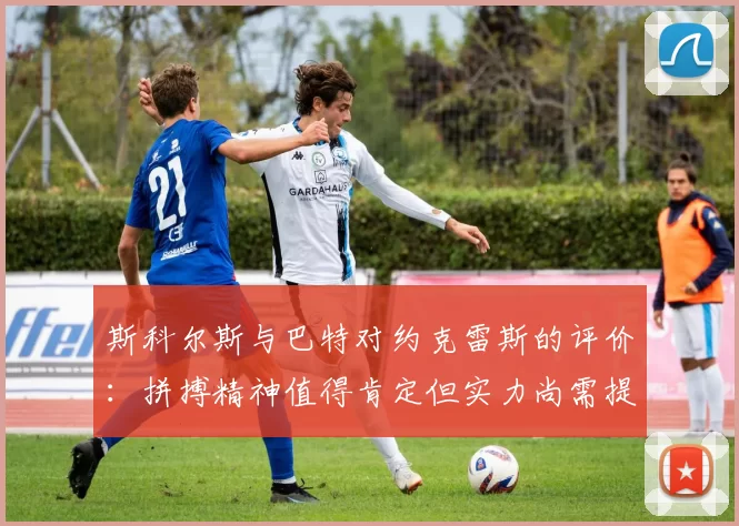 斯科尔斯与巴特对约克雷斯的评价：拼搏精神值得肯定但实力尚需提升