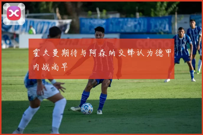 霍夫曼期待与阿森纳交锋认为德甲内战尚早